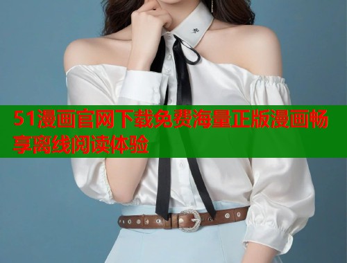 51漫画官网下载免费海量正版漫画畅享离线阅读体验  第1张