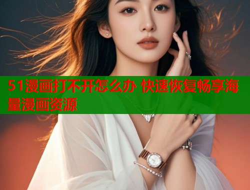 51漫画打不开怎么办 快速恢复畅享海量漫画资源  第1张