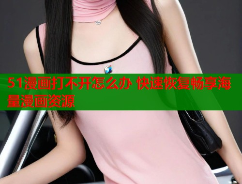 51漫画打不开怎么办 快速恢复畅享海量漫画资源  第2张