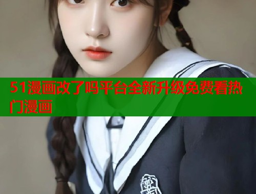 51漫画改了吗平台全新升级免费看热门漫画