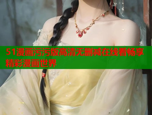 51漫画污污版高清无删减在线看畅享精彩漫画世界  第1张