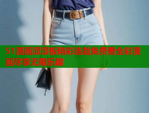 51漫画涩涩板精彩连载免费看全彩漫画尽享无限乐趣