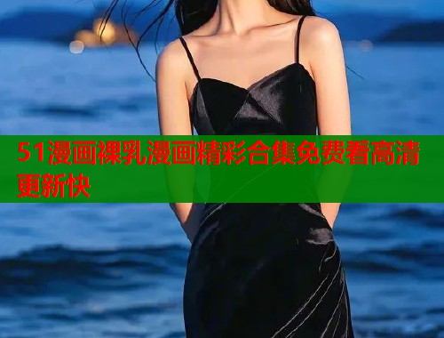 51漫画裸乳漫画精彩合集免费看高清更新快