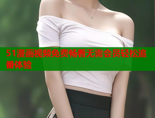 51漫画视频免费畅看无需会员轻松追番体验  第2张