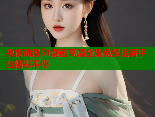 夜夜动漫51漫画高清全集免费追番平台精彩不停  第2张