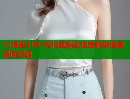 51漫画1001无标题精彩连载畅享海量漫画资源