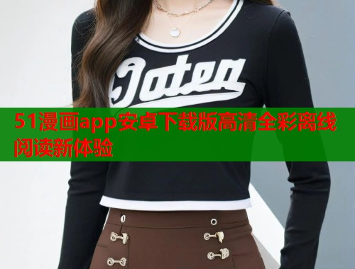 51漫画app安卓下载版高清全彩离线阅读新体验  第2张