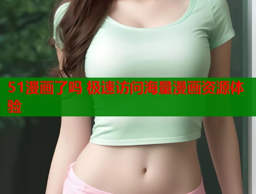 51漫画了吗 极速访问海量漫画资源体验