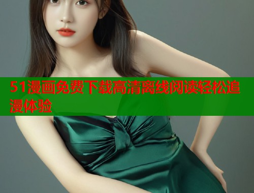 51漫画免费下载高清离线阅读轻松追漫体验