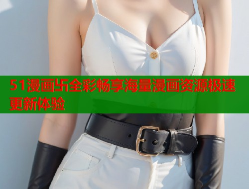 51漫画卐全彩畅享海量漫画资源极速更新体验