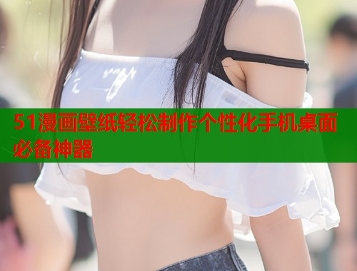 51漫画壁纸轻松制作个性化手机桌面必备神器