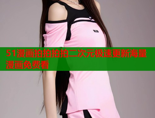 51漫画拍拍拍拍二次元极速更新海量漫画免费看