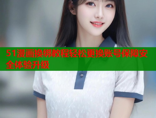 51漫画换绑教程轻松更换账号保障安全体验升级