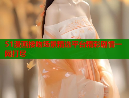 51漫画接吻场景精选平台精彩剧情一网打尽  第1张