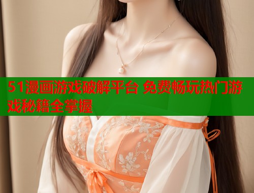 51漫画游戏破解平台 免费畅玩热门游戏秘籍全掌握