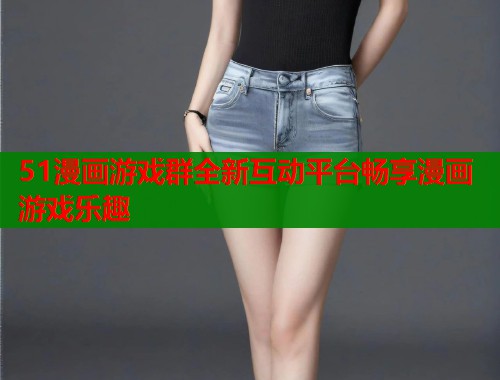 51漫画游戏群全新互动平台畅享漫画游戏乐趣