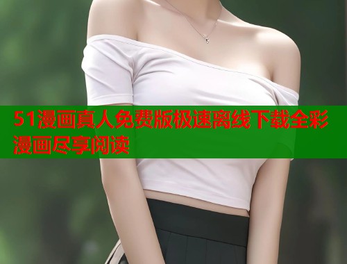 51漫画真人免费版极速离线下载全彩漫画尽享阅读  第2张