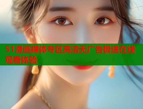 51漫画裸体专区高清无广告极速在线观看体验  第2张