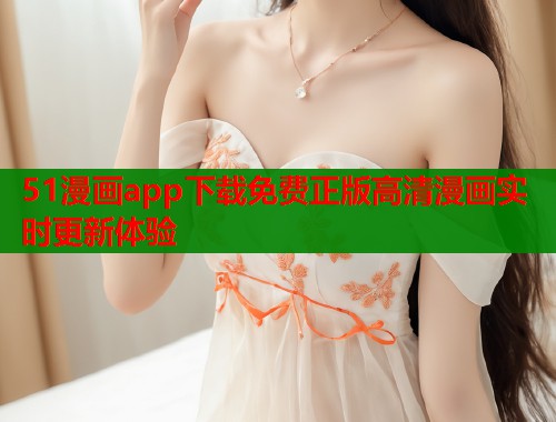 51漫画app下载免费正版高清漫画实时更新体验