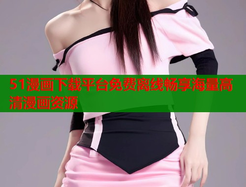 51漫画下载平台免费离线畅享海量高清漫画资源