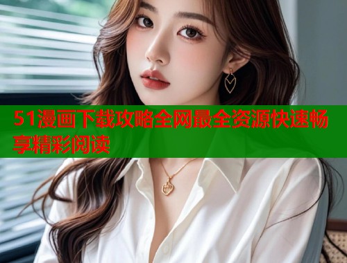 51漫画下载攻略全网最全资源快速畅享精彩阅读