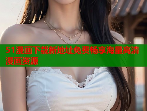 51漫画下载新地址免费畅享海量高清漫画资源