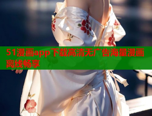 51漫画app下载高清无广告海量漫画离线畅享