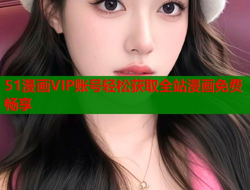 51漫画VIP账号轻松获取全站漫画免费畅享