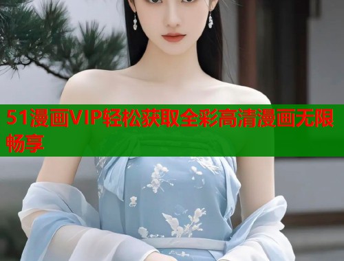 51漫画VIP轻松获取全彩高清漫画无限畅享