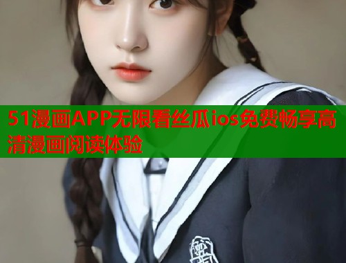 51漫画APP无限看丝瓜ios免费畅享高清漫画阅读体验