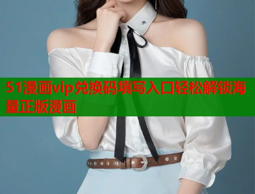 51漫画vip兑换码填写入口轻松解锁海量正版漫画  第2张