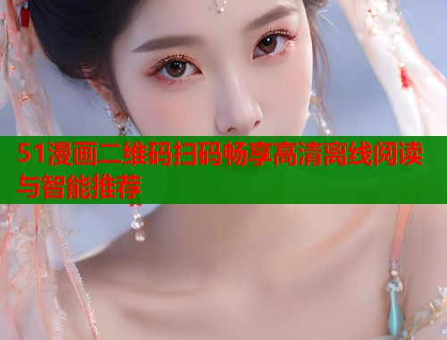51漫画二维码扫码畅享高清离线阅读与智能推荐