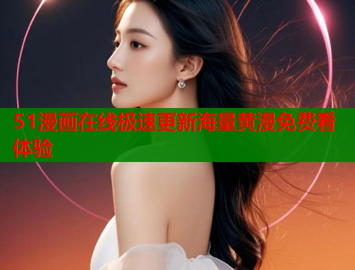 51漫画在线极速更新海量黄漫免费看体验