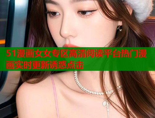 51漫画女女专区高清阅读平台热门漫画实时更新诱惑点击  第2张