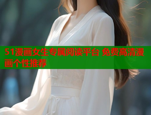 51漫画女生专属阅读平台 免费高清漫画个性推荐