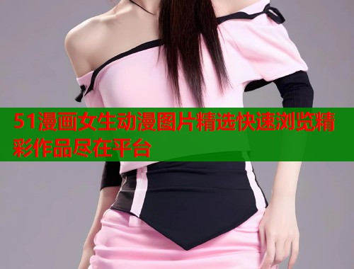 51漫画女生动漫图片精选快速浏览精彩作品尽在平台