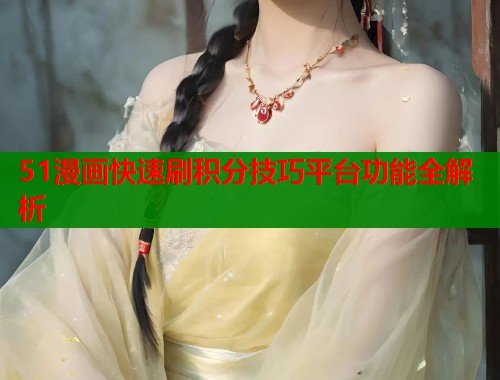 51漫画快速刷积分技巧平台功能全解析