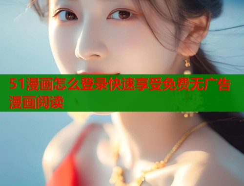51漫画怎么登录快速享受免费无广告漫画阅读