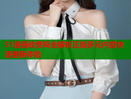 51漫画收费吗全解析正版多元内容快速更新体验