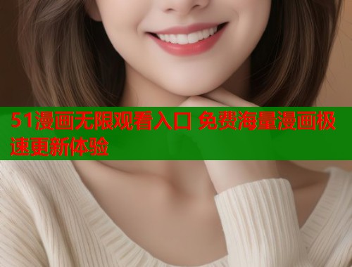 51漫画无限观看入口 免费海量漫画极速更新体验