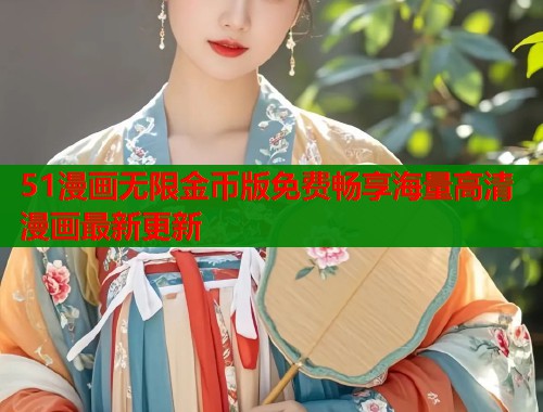 51漫画无限金币版免费畅享海量高清漫画最新更新