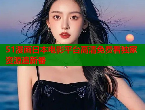 51漫画日本电影平台高清免费看独家资源追新番  第1张