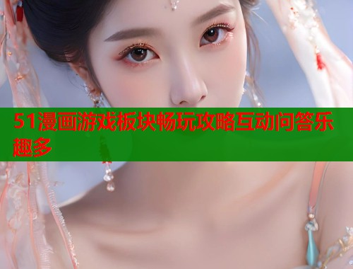 51漫画游戏板块畅玩攻略互动问答乐趣多