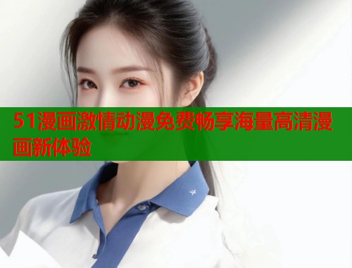 51漫画激情动漫免费畅享海量高清漫画新体验