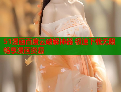 51漫画百度云破解神器 极速下载无限畅享漫画资源