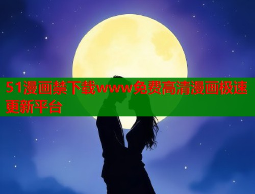 51漫画禁下载www免费高清漫画极速更新平台