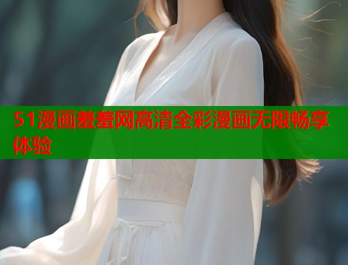 51漫画羞羞网高清全彩漫画无限畅享体验