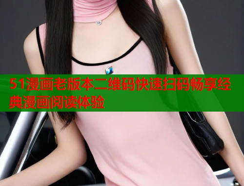 51漫画老版本二维码快速扫码畅享经典漫画阅读体验