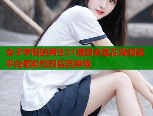 女子学院的男生51漫画全集在线阅读平台精彩校园后宫体验