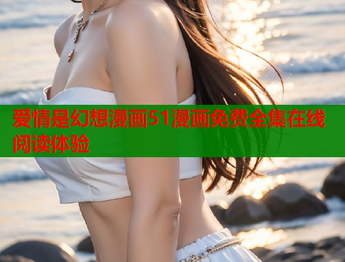 爱情是幻想漫画51漫画免费全集在线阅读体验